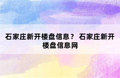 石家庄新开楼盘信息？ 石家庄新开楼盘信息网